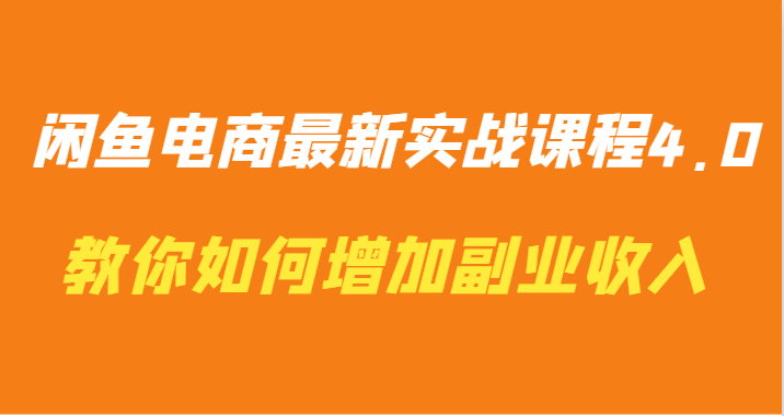 闲鱼电商最新实战课程4.0-教你如何快速增加副业收入网赚项目-副业赚钱-互联网创业-资源整合华本网创