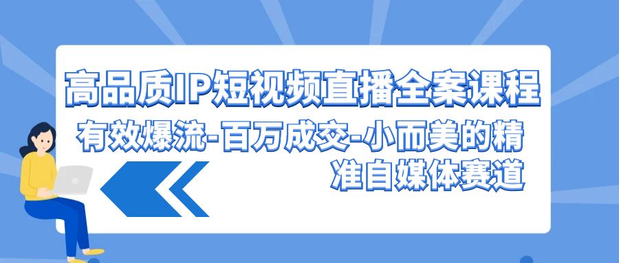 （9591期）高品质 IP短视频直播-全案课程，有效爆流-百万成交-小而美的精准自媒体赛道网赚项目-副业赚钱-互联网创业-资源整合华本网创