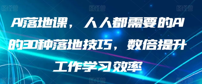 AI落地课，人人都需要的AI的30种落地技巧，数倍提升工作学习效率网赚项目-副业赚钱-互联网创业-资源整合华本网创