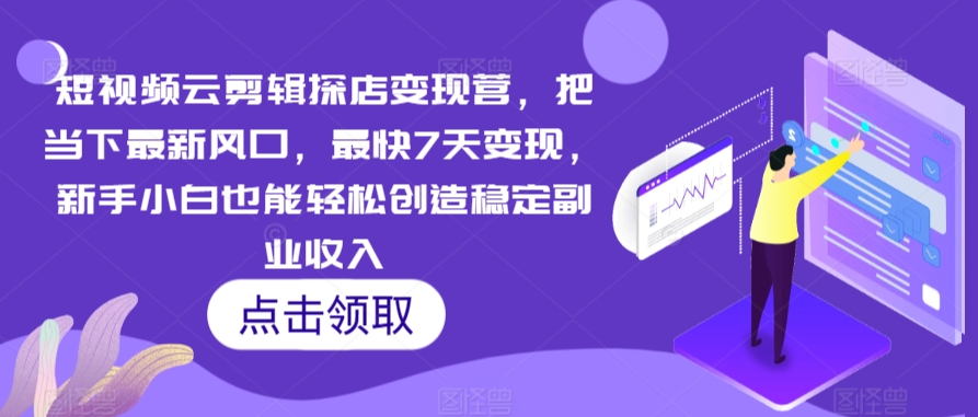 短视频云剪辑探店变现营，把当下最新风口，最快7天变现，新手小白也能轻松创造稳定副业收入网赚项目-副业赚钱-互联网创业-资源整合华本网创