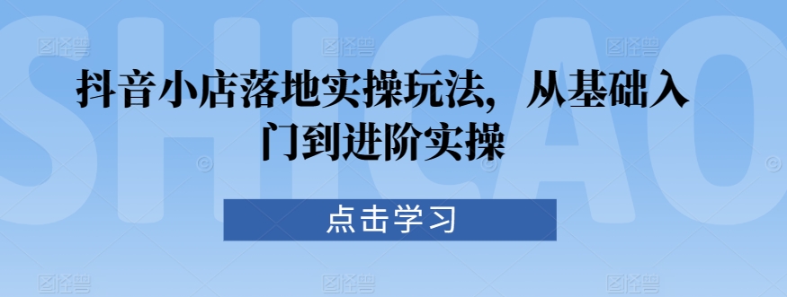 抖音小店落地实操玩法，从基础入门到进阶实操网赚项目-副业赚钱-互联网创业-资源整合华本网创