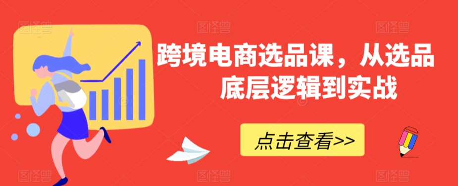 跨境电商选品课，从选品到底层逻辑到实战网赚项目-副业赚钱-互联网创业-资源整合华本网创