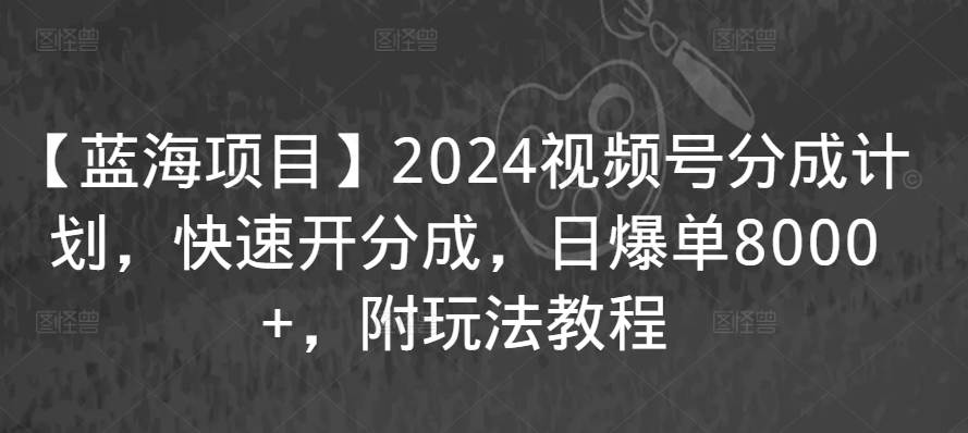 【蓝海项目】2024视频号分成计划，快速开分成，日爆单8000+，附玩法教程网赚项目-副业赚钱-互联网创业-资源整合华本网创