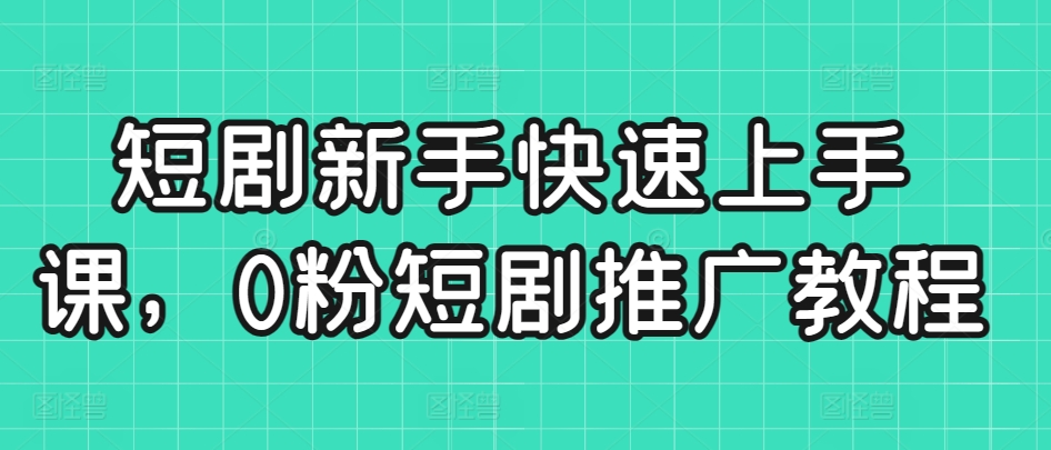 短剧新手快速上手课，0粉短剧推广教程网赚项目-副业赚钱-互联网创业-资源整合华本网创