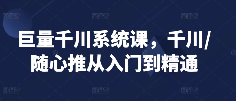 巨量千川系统课，千川/随心推从入门到精通网赚项目-副业赚钱-互联网创业-资源整合华本网创