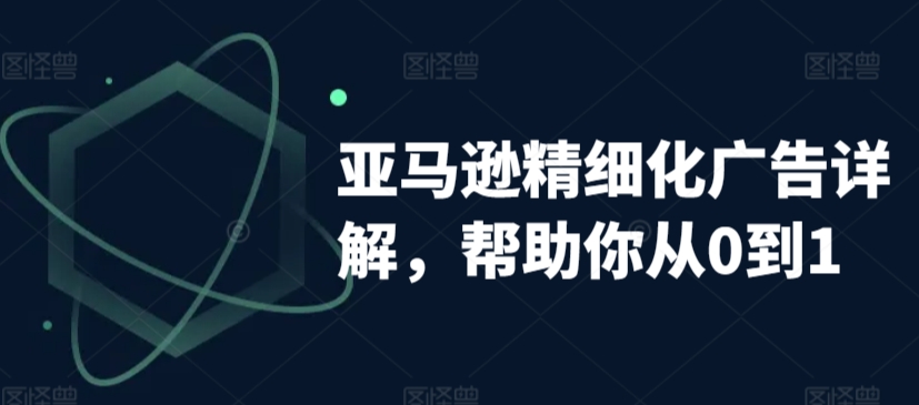 亚马逊精细化广告详解，帮助你从0到1，自动广告权重解读、手动广告打法详解网赚项目-副业赚钱-互联网创业-资源整合华本网创