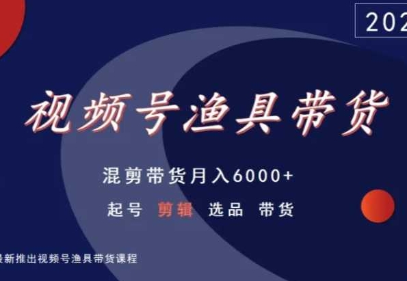 视频号渔具带货，混剪带货月入6000+，起号剪辑选品带货网赚项目-副业赚钱-互联网创业-资源整合华本网创