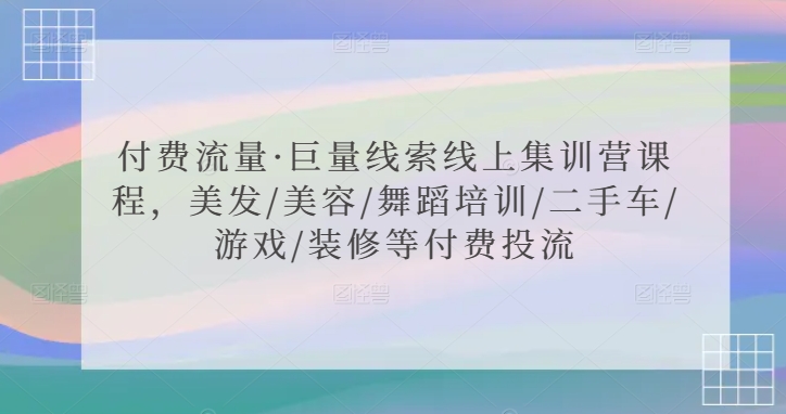 付费流量·巨量线索线上集训营课程，美发/美容/舞蹈培训/二手车/游戏/装修等付费投流网赚项目-副业赚钱-互联网创业-资源整合华本网创