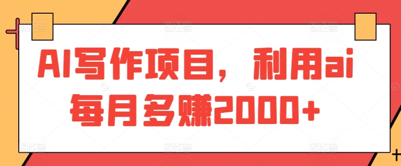 AI写作项目，利用ai每月多赚2000+网赚项目-副业赚钱-互联网创业-资源整合华本网创