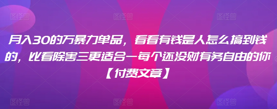 ​月入30‮的万‬暴力单品，​‮看看‬有钱‮是人‬怎么搞到钱的，比看除‮害三‬更适合‮一每‬个还没‮财有‬务自由的你【付费文章】网赚项目-副业赚钱-互联网创业-资源整合华本网创