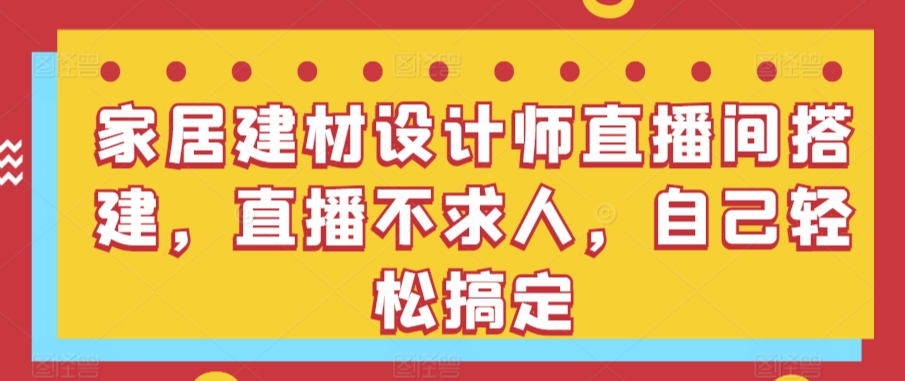 家居建材设计师直播间搭建，直播不求人，自己轻松搞定网赚项目-副业赚钱-互联网创业-资源整合华本网创