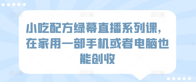 小吃配方绿幕直播系列课，在家用一部手机或者电脑也能创收网赚项目-副业赚钱-互联网创业-资源整合华本网创