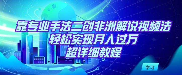 靠专业手法二创非洲解说视频玩法，轻松实现月入过万，超详细教程网赚项目-副业赚钱-互联网创业-资源整合华本网创