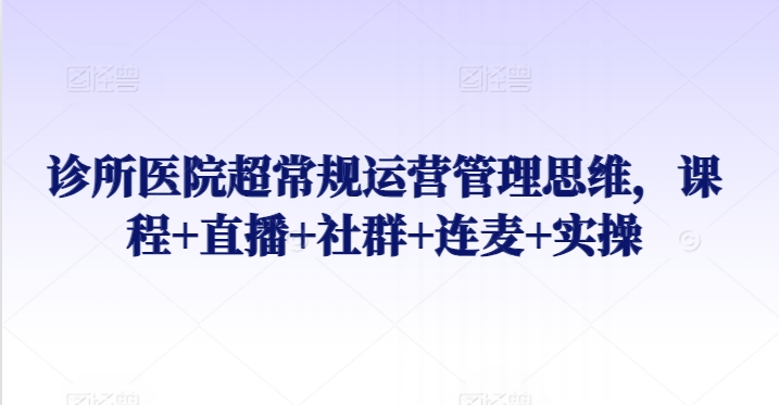 诊所医院超常规运营管理思维，课程+直播+社群+连麦+实操网赚项目-副业赚钱-互联网创业-资源整合华本网创