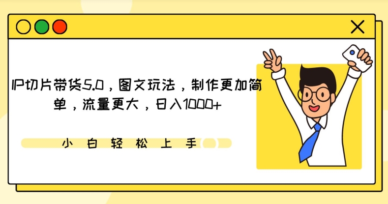 IP切片带货5.0，图文玩法，制作更加简单，流量更大，日入1000+网赚项目-副业赚钱-互联网创业-资源整合华本网创