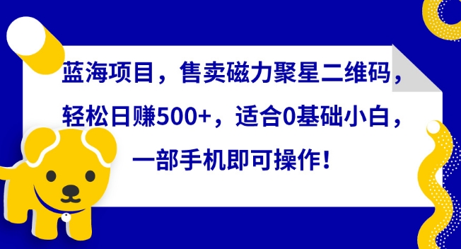 蓝海项目，售卖磁力聚星二维码，轻松日赚500+，适合0基础小白，一部手机即可操作网赚项目-副业赚钱-互联网创业-资源整合华本网创