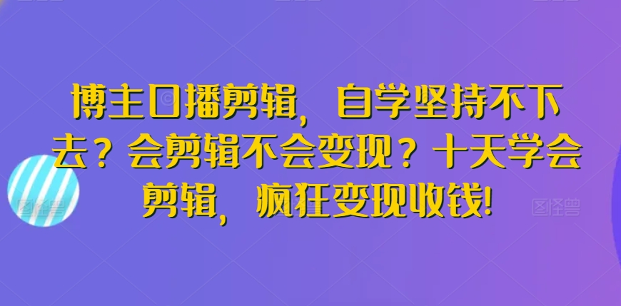 博主口播剪辑，自学坚持不下去？会剪辑不会变现？十天学会剪辑，疯狂变现收钱!网赚项目-副业赚钱-互联网创业-资源整合华本网创