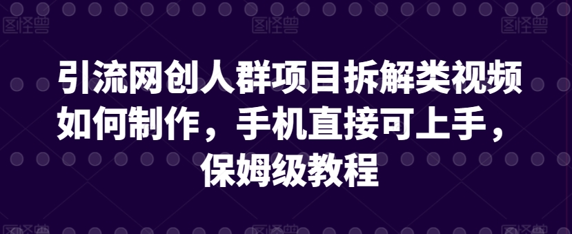 引流网创人群项目拆解类视频如何制作，手机直接可上手，保姆级教程网赚项目-副业赚钱-互联网创业-资源整合华本网创