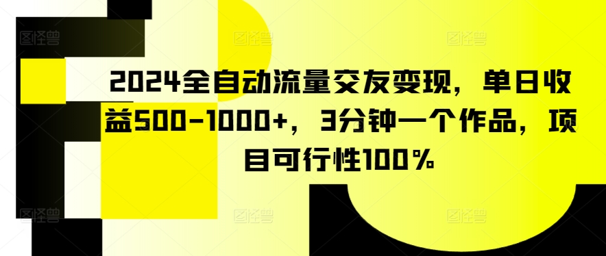 2024全自动流量交友变现，单日收益500-1000+，3分钟一个作品，项目可行性100%网赚项目-副业赚钱-互联网创业-资源整合华本网创