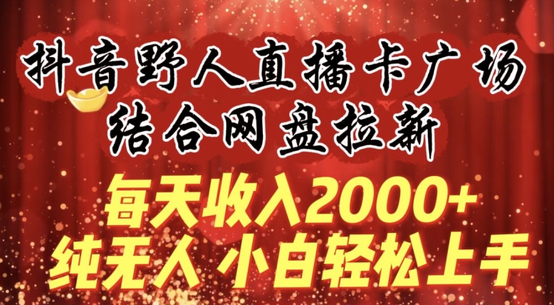 每天收入2000+，抖音野人直播卡广场，结合网盘拉新，纯无人，小白轻松上手网赚项目-副业赚钱-互联网创业-资源整合华本网创