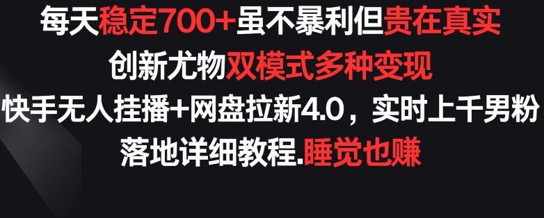 每天稳定700+，收益不高但贵在真实，创新尤物双模式多渠种变现，快手无人挂播+网盘拉新4.0网赚项目-副业赚钱-互联网创业-资源整合华本网创