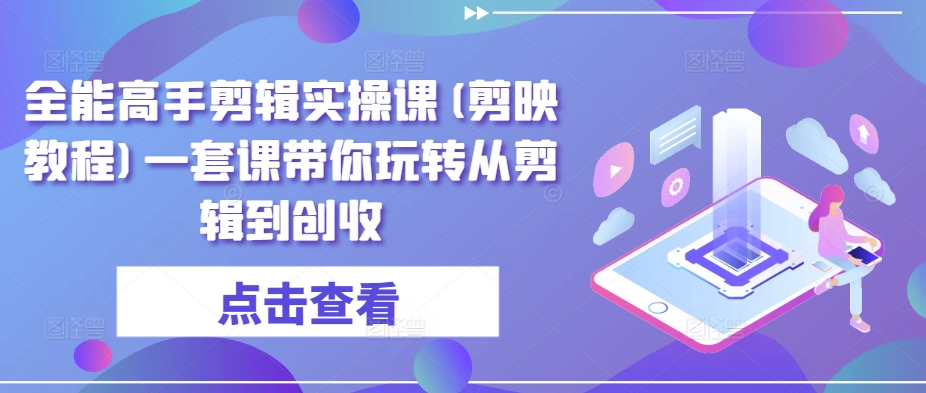 全能高手剪辑实操课(剪映教程)一套课带你玩转从剪辑到创收网赚项目-副业赚钱-互联网创业-资源整合华本网创