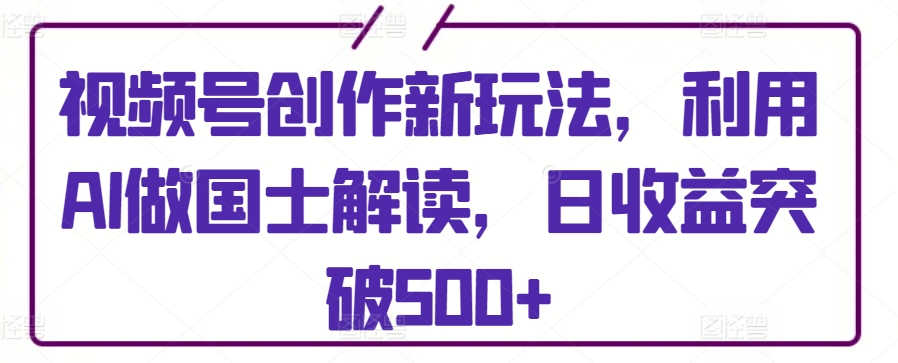 视频号创作新玩法，利用AI做国士解读，日收益突破500+网赚项目-副业赚钱-互联网创业-资源整合华本网创