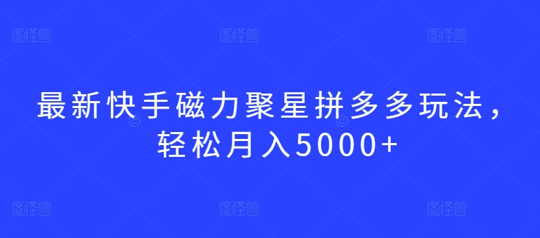 最新快手磁力聚星拼多多玩法，轻松月入5000+网赚项目-副业赚钱-互联网创业-资源整合华本网创