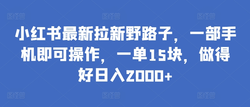 小红书最新拉新野路子，一部手机即可操作，一单15块，做得好日入2000+网赚项目-副业赚钱-互联网创业-资源整合华本网创