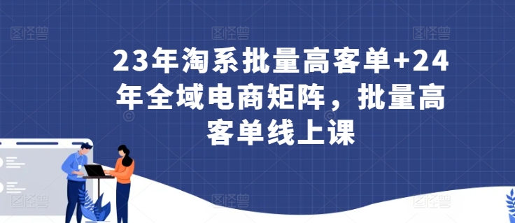 23年淘系批量高客单+24年全域电商矩阵，批量高客单线上课网赚项目-副业赚钱-互联网创业-资源整合华本网创