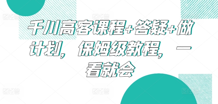 千川高客课程+答疑+做计划，保姆级教程，一看就会网赚项目-副业赚钱-互联网创业-资源整合华本网创