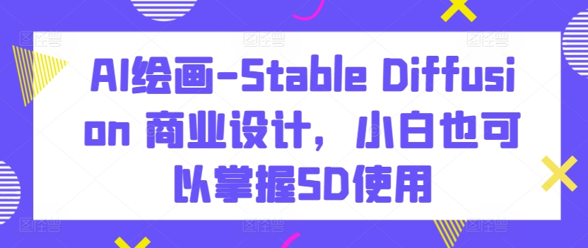 AI绘画-Stable Diffusion 商业设计，小白也可以掌握SD使用网赚项目-副业赚钱-互联网创业-资源整合华本网创