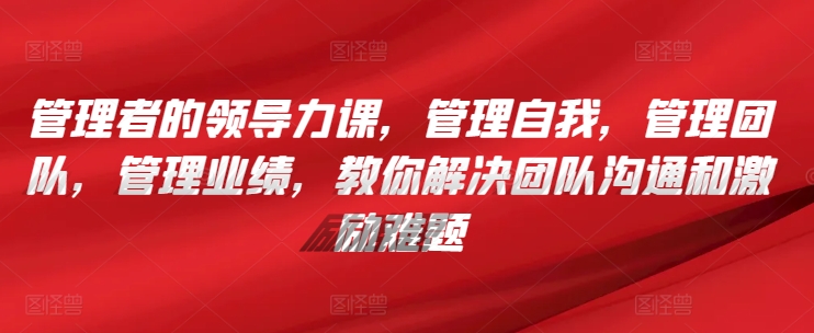 管理者的领导力课，​管理自我，管理团队，管理业绩，​教你解决团队沟通和激励难题网赚项目-副业赚钱-互联网创业-资源整合华本网创