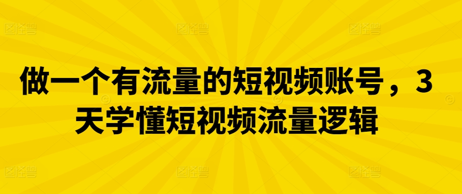 做一个有流量的短视频账号，3天学懂短视频流量逻辑网赚项目-副业赚钱-互联网创业-资源整合华本网创