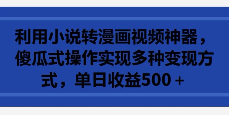 利用小说转漫画视频神器，傻瓜式操作实现多种变现方式，单日收益500+网赚项目-副业赚钱-互联网创业-资源整合华本网创