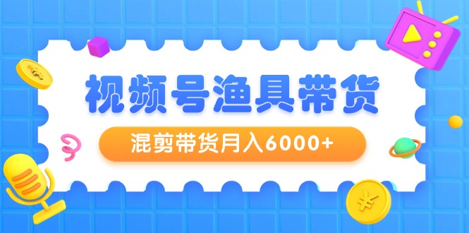 （9371期）视频号渔具带货，混剪带货月入6000+，起号剪辑选品带货网赚项目-副业赚钱-互联网创业-资源整合华本网创