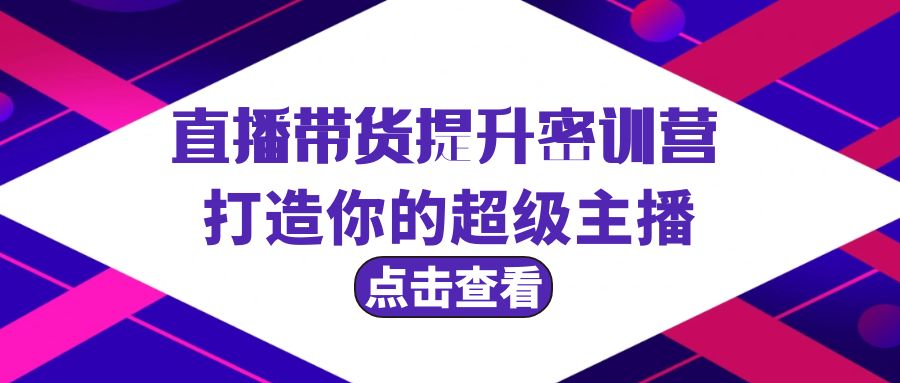 （9548期）直播带货提升特训营，打造你的超级主播（3节直播课+配套资料）网赚项目-副业赚钱-互联网创业-资源整合华本网创