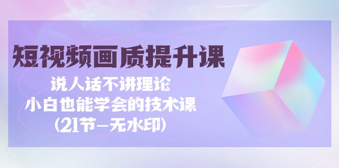 （9659期）短视频-画质提升课，说人话不讲理论，小白也能学会的技术课(21节-无水印)网赚项目-副业赚钱-互联网创业-资源整合华本网创