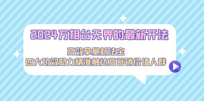 （9192期）2024万相台无界的最新开法，高效拿量新法宝，四大功效助力精准触达高营…网赚项目-副业赚钱-互联网创业-资源整合华本网创