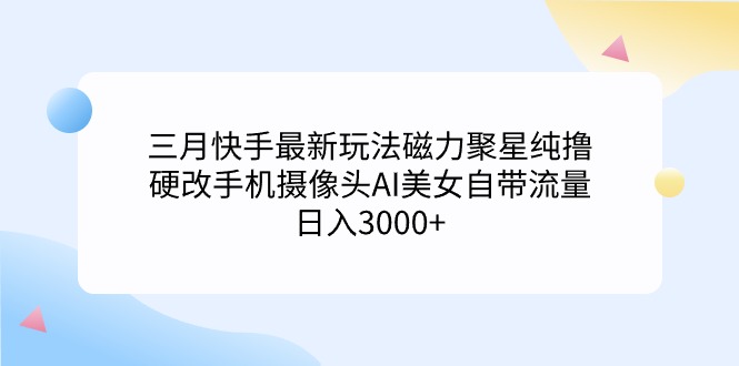 （9247期）三月快手最新玩法磁力聚星纯撸，硬改手机摄像头AI美女自带流量日入3000+…网赚项目-副业赚钱-互联网创业-资源整合华本网创