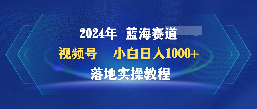 （9515期）2024年蓝海赛道 视频号  小白日入1000+ 落地实操教程网赚项目-副业赚钱-互联网创业-资源整合华本网创