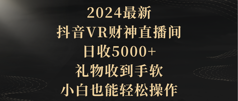 （9595期）2024最新，抖音VR财神直播间，日收5000+，礼物收到手软，小白也能轻松操作网赚项目-副业赚钱-互联网创业-资源整合华本网创