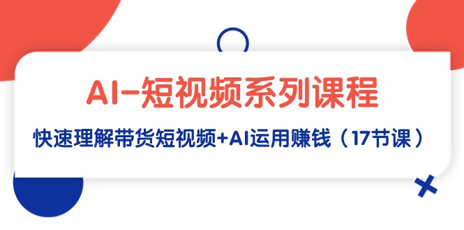 （9315期）AI-短视频系列课程，快速理解带货短视频+AI运用赚钱（17节课）网赚项目-副业赚钱-互联网创业-资源整合华本网创