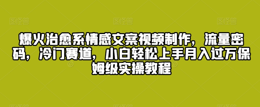 爆火治愈系情感文案视频制作，流量密码，冷门赛道，小白轻松上手月入过万保姆级实操教程网赚项目-副业赚钱-互联网创业-资源整合华本网创