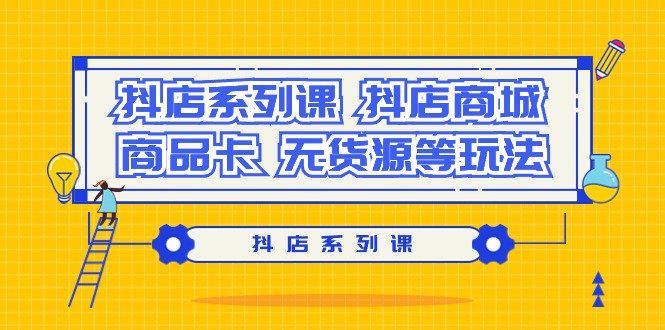 (9231期）抖店系列课，​抖店商城、商品卡、无货源等玩法网赚项目-副业赚钱-互联网创业-资源整合华本网创