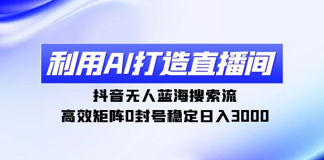 （9210期）利用AI打造直播间，抖音无人蓝海搜索流，高效矩阵0封号稳定日入3000网赚项目-副业赚钱-互联网创业-资源整合华本网创