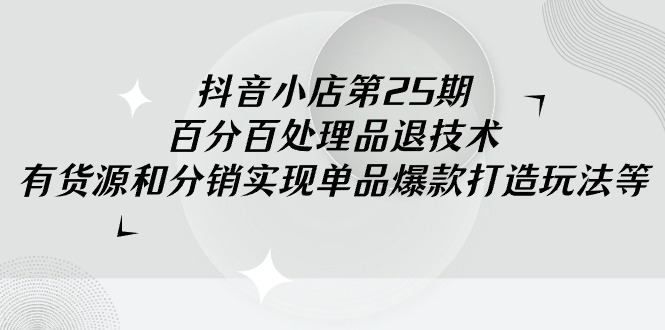 （9255期）抖音小店-第25期，百分百处理品退技术，有货源和分销实现单品爆款打造玩法网赚项目-副业赚钱-互联网创业-资源整合华本网创