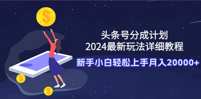 （9530期）头条号分成计划：2024最新玩法详细教程，新手小白轻松上手月入20000+网赚项目-副业赚钱-互联网创业-资源整合华本网创