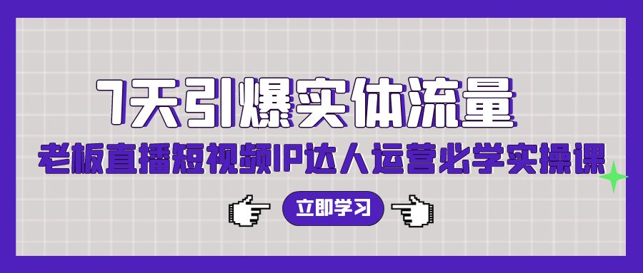 7天引爆实体流量，老板直播短视频IP达人运营必学实操课网赚项目-副业赚钱-互联网创业-资源整合华本网创