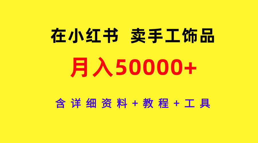 （9585期）在小红书卖手工饰品，月入50000+，含详细资料+教程+工具网赚项目-副业赚钱-互联网创业-资源整合华本网创